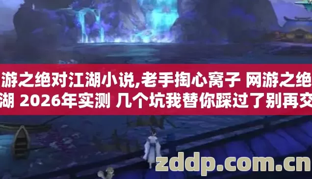 网游之绝对江湖小说,老手掏心窝子 网游之绝对江湖 2026年实测 几个坑我替你踩过了别再交学费 网游之绝对江湖小说,老手掏心窝子 网游之绝对江湖 2026年实测 几个坑我替你踩过了别再交学费