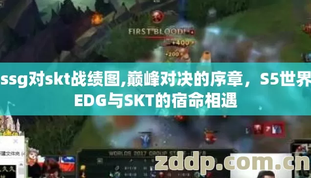 s7ssg对skt战绩图,巅峰对决的序章,S5世界赛EDG与SKT的宿命相遇 s7ssg对skt战绩图,巅峰对决的序章,S5世界赛EDG与SKT的宿命相遇