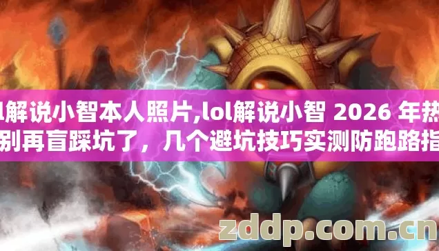lol解说小智本人照片,lol解说小智 2026 年热门，别再盲踩坑了，几个避坑技巧实测防跑路指南？