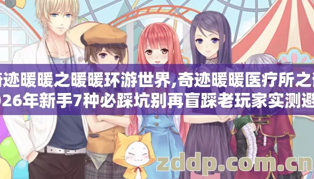 奇迹暖暖之暖暖环游世界,奇迹暖暖医疗所之谜2026年新手7种必踩坑别再盲踩老玩家实测避坑清单 奇迹暖暖之暖暖环游世界,奇迹暖暖医疗所之谜2026年新手7种必踩坑别再盲踩老玩家实测避坑清单
