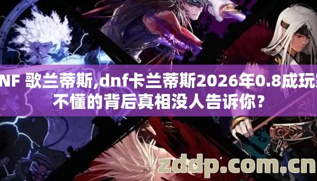 DNF 歌兰蒂斯,dnf卡兰蒂斯2026年0.8成玩家不懂的背后真相没人告诉你? DNF 歌兰蒂斯,dnf卡兰蒂斯2026年0.8成玩家不懂的背后真相没人告诉你?