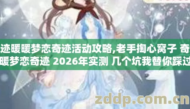 奇迹暖暖梦恋奇迹活动攻略,老手掏心窝子 奇迹暖暖梦恋奇迹 2026年实测 几个坑我替你踩过了 别再交学费？
