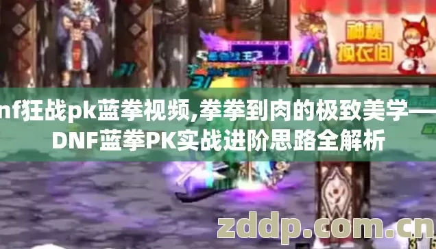 dnf狂战pk蓝拳视频,拳拳到肉的极致美学——DNF蓝拳PK实战进阶思路全解析 dnf狂战pk蓝拳视频,拳拳到肉的极致美学——DNF蓝拳PK实战进阶思路全解析