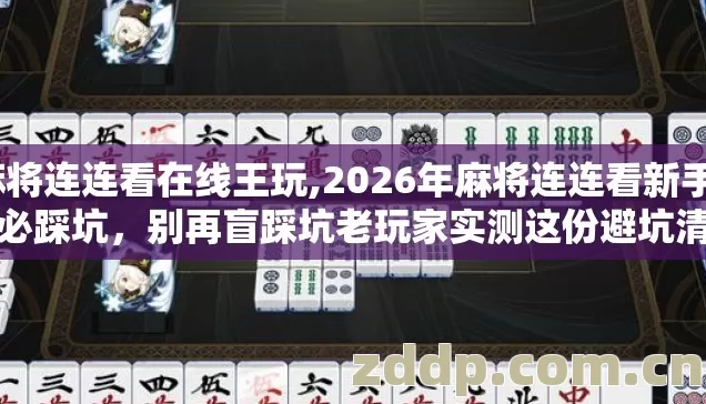 麻将连连看在线王玩,2026年麻将连连看新手7种必踩坑,别再盲踩坑老玩家实测这份避坑清单真能省半月零花 麻将连连看在线王玩,2026年麻将连连看新手7种必踩坑,别再盲踩坑老玩家实测这份避坑清单真能省半月零花