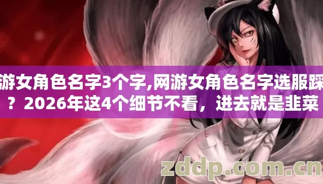 网游女角色名字3个字,网游女角色名字选服踩坑？2026年这4个细节不看，进去就是韭菜