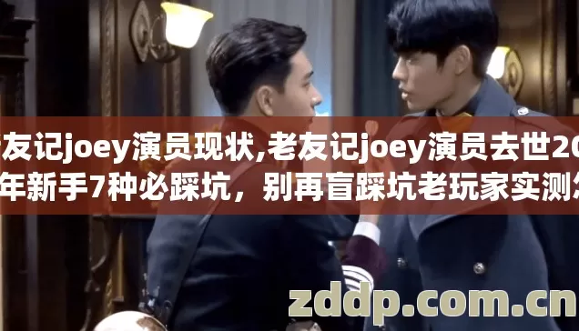 老友记joey演员现状,老友记joey演员去世2026年新手7种必踩坑,别再盲踩坑老玩家实测怎么避? 老友记joey演员现状,老友记joey演员去世2026年新手7种必踩坑,别再盲踩坑老玩家实测怎么避?