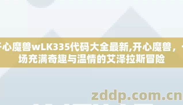 开心魔兽wLK335代码大全最新,开心魔兽,一场充满奇趣与温情的艾泽拉斯冒险 开心魔兽wLK335代码大全最新,开心魔兽,一场充满奇趣与温情的艾泽拉斯冒险