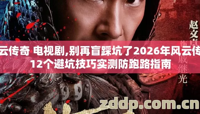 风云传奇 电视剧,别再盲踩坑了2026年风云传奇12个避坑技巧实测防跑路指南 风云传奇 电视剧,别再盲踩坑了2026年风云传奇12个避坑技巧实测防跑路指南