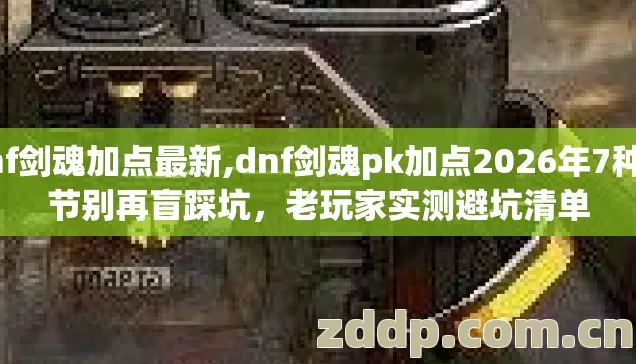dnf剑魂加点最新,dnf剑魂pk加点2026年7种细节别再盲踩坑,老玩家实测避坑清单 dnf剑魂加点最新,dnf剑魂pk加点2026年7种细节别再盲踩坑,老玩家实测避坑清单