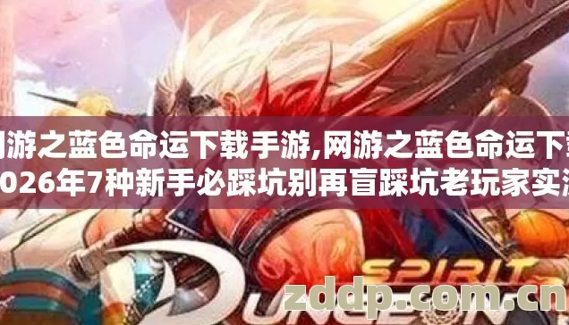 网游之蓝色命运下载手游,网游之蓝色命运下载2026年7种新手必踩坑别再盲踩坑老玩家实测 网游之蓝色命运下载手游,网游之蓝色命运下载2026年7种新手必踩坑别再盲踩坑老玩家实测