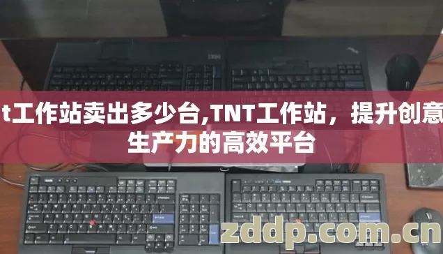 tnt工作站卖出多少台,TNT工作站,提升创意与生产力的高效平台 tnt工作站卖出多少台,TNT工作站,提升创意与生产力的高效平台