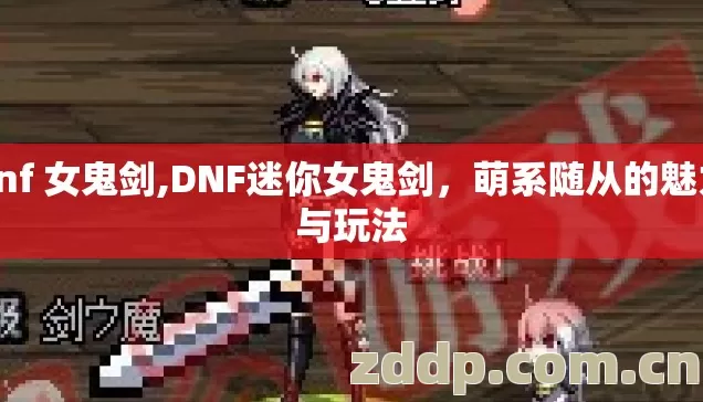 dnf 女鬼剑,DNF迷你女鬼剑，萌系随从的魅力与玩法