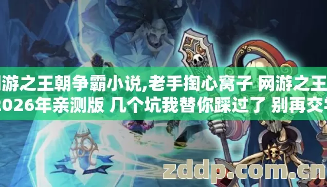 网游之王朝争霸小说,老手掏心窝子 网游之王朝 2026年亲测版 几个坑我替你踩过了 别再交学费？