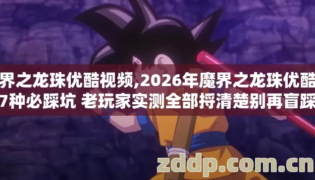 魔界之龙珠优酷视频,2026年魔界之龙珠优酷新手7种必踩坑 老玩家实测全部捋清楚别再盲踩坑 魔界之龙珠优酷视频,2026年魔界之龙珠优酷新手7种必踩坑 老玩家实测全部捋清楚别再盲踩坑