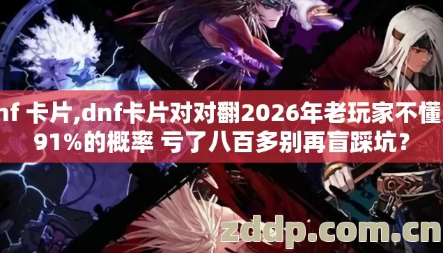dnf 卡片,dnf卡片对对翻2026年老玩家不懂这91%的概率 亏了八百多别再盲踩坑? dnf 卡片,dnf卡片对对翻2026年老玩家不懂这91%的概率 亏了八百多别再盲踩坑?