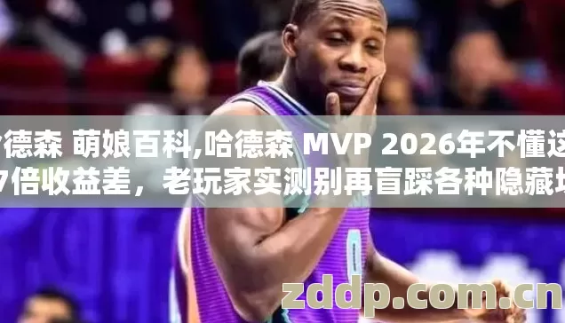 哈德森 萌娘百科,哈德森 MVP 2026年不懂这2.7倍收益差,老玩家实测别再盲踩各种隐藏坑 哈德森 萌娘百科,哈德森 MVP 2026年不懂这2.7倍收益差,老玩家实测别再盲踩各种隐藏坑