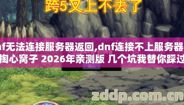 dnf无法连接服务器返回,dnf连接不上服务器 老手掏心窝子 2026年亲测版 几个坑我替你踩过了别再白交冤枉学费 dnf无法连接服务器返回,dnf连接不上服务器 老手掏心窝子 2026年亲测版 几个坑我替你踩过了别再白交冤枉学费