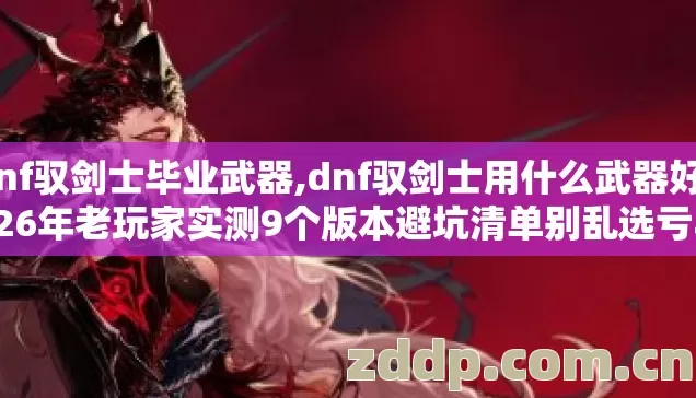 dnf驭剑士毕业武器,dnf驭剑士用什么武器好2026年老玩家实测9个版本避坑清单别乱选亏半年团本材料 dnf驭剑士毕业武器,dnf驭剑士用什么武器好2026年老玩家实测9个版本避坑清单别乱选亏半年团本材料
