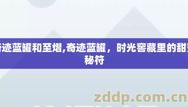 奇迹蓝罐和至熠,奇迹蓝罐,时光窖藏里的甜蜜秘符 奇迹蓝罐和至熠,奇迹蓝罐,时光窖藏里的甜蜜秘符