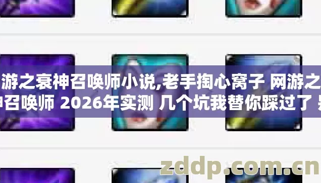 网游之衰神召唤师小说,老手掏心窝子 网游之衰神召唤师 2026年实测 几个坑我替你踩过了 别再交学费 网游之衰神召唤师小说,老手掏心窝子 网游之衰神召唤师 2026年实测 几个坑我替你踩过了 别再交学费
