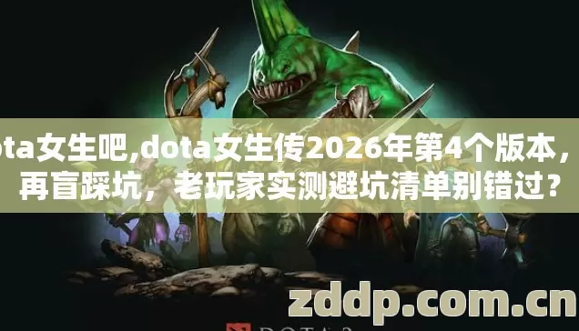 dota女生吧,dota女生传2026年第4个版本，别再盲踩坑，老玩家实测避坑清单别错过？