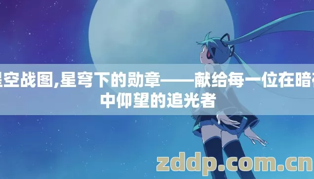 星空战图,星穹下的勋章——献给每一位在暗夜中仰望的追光者