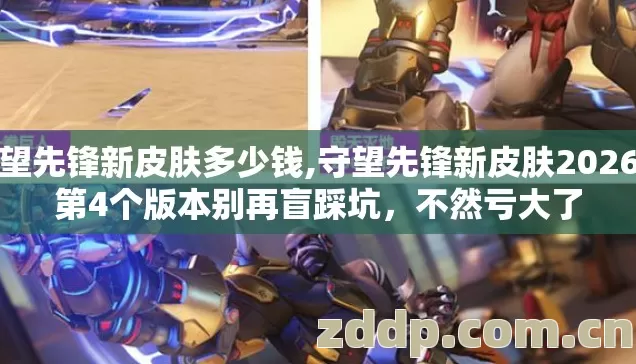 守望先锋新皮肤多少钱,守望先锋新皮肤2026年第4个版本别再盲踩坑,不然亏大了 守望先锋新皮肤多少钱,守望先锋新皮肤2026年第4个版本别再盲踩坑,不然亏大了