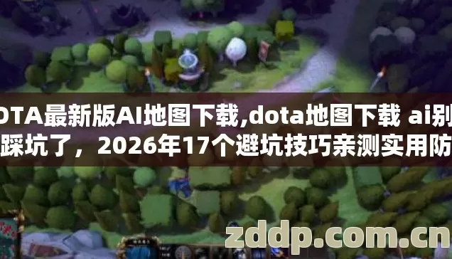 DOTA最新版AI地图下载,dota地图下载 ai别再盲踩坑了,2026年17个避坑技巧亲测实用防跑路指南看完直接用 DOTA最新版AI地图下载,dota地图下载 ai别再盲踩坑了,2026年17个避坑技巧亲测实用防跑路指南看完直接用