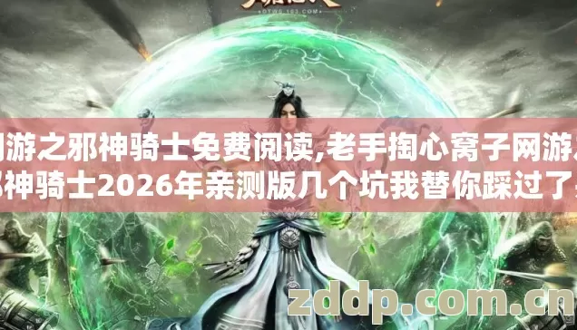 网游之邪神骑士免费阅读,老手掏心窝子网游之邪神骑士2026年亲测版几个坑我替你踩过了别再交学费 网游之邪神骑士免费阅读,老手掏心窝子网游之邪神骑士2026年亲测版几个坑我替你踩过了别再交学费