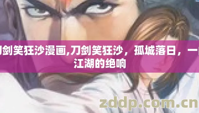 刀剑笑狂沙漫画,刀剑笑狂沙,孤城落日,一曲江湖的绝响 刀剑笑狂沙漫画,刀剑笑狂沙,孤城落日,一曲江湖的绝响