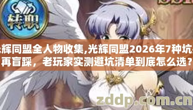 光辉同盟全人物收集,光辉同盟2026年7种坑别再盲踩，老玩家实测避坑清单到底怎么选？