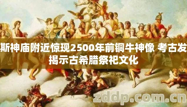 宙斯神庙附近惊现2500年前铜牛神像 考古发现揭示古希腊祭祀文化