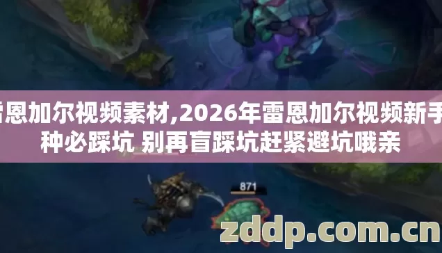 雷恩加尔视频素材,2026年雷恩加尔视频新手7种必踩坑 别再盲踩坑赶紧避坑哦亲 雷恩加尔视频素材,2026年雷恩加尔视频新手7种必踩坑 别再盲踩坑赶紧避坑哦亲