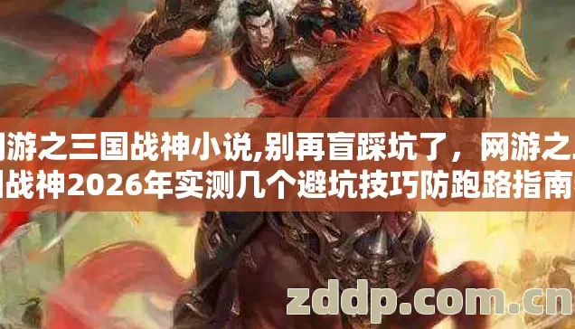 网游之三国战神小说,别再盲踩坑了,网游之三国战神2026年实测几个避坑技巧防跑路指南看完直接用 网游之三国战神小说,别再盲踩坑了,网游之三国战神2026年实测几个避坑技巧防跑路指南看完直接用