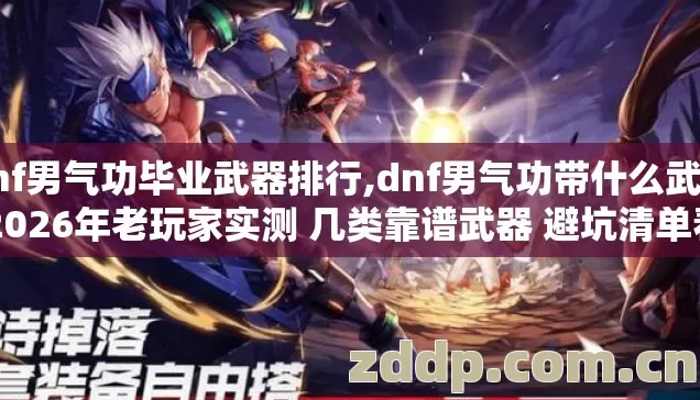 dnf男气功毕业武器排行,dnf男气功带什么武器 2026年老玩家实测 几类靠谱武器 避坑清单看完直接选? dnf男气功毕业武器排行,dnf男气功带什么武器 2026年老玩家实测 几类靠谱武器 避坑清单看完直接选?