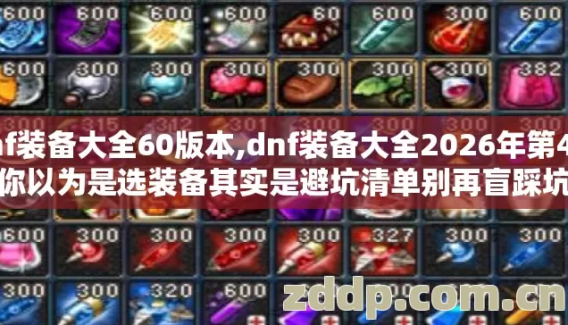 dnf装备大全60版本,dnf装备大全2026年第4个你以为是选装备其实是避坑清单别再盲踩坑 dnf装备大全60版本,dnf装备大全2026年第4个你以为是选装备其实是避坑清单别再盲踩坑
