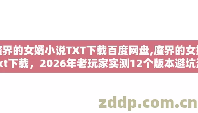 魔界的女婿小说TXT下载百度网盘,魔界的女婿txt下载,2026年老玩家实测12个版本避坑清单看完直接选? 魔界的女婿小说TXT下载百度网盘,魔界的女婿txt下载,2026年老玩家实测12个版本避坑清单看完直接选?