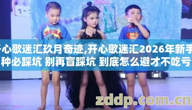开心歌迷汇玖月奇迹,开心歌迷汇2026年新手7种必踩坑 别再盲踩坑 到底怎么避才不吃亏 开心歌迷汇玖月奇迹,开心歌迷汇2026年新手7种必踩坑 别再盲踩坑 到底怎么避才不吃亏