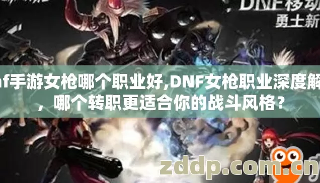 dnf手游女枪哪个职业好,DNF女枪职业深度解析,哪个转职更适合你的战斗风格? dnf手游女枪哪个职业好,DNF女枪职业深度解析,哪个转职更适合你的战斗风格?