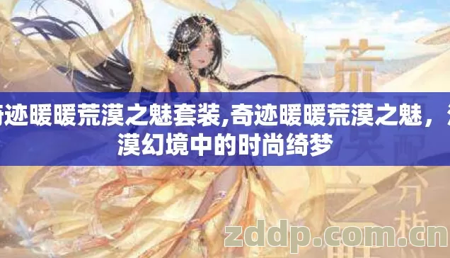 奇迹暖暖荒漠之魅套装,奇迹暖暖荒漠之魅，沙漠幻境中的时尚绮梦