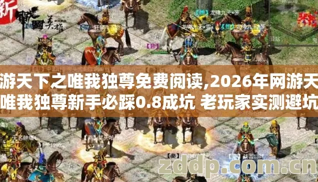 网游天下之唯我独尊免费阅读,2026年网游天下之唯我独尊新手必踩0.8成坑 老玩家实测避坑清单别错过 网游天下之唯我独尊免费阅读,2026年网游天下之唯我独尊新手必踩0.8成坑 老玩家实测避坑清单别错过