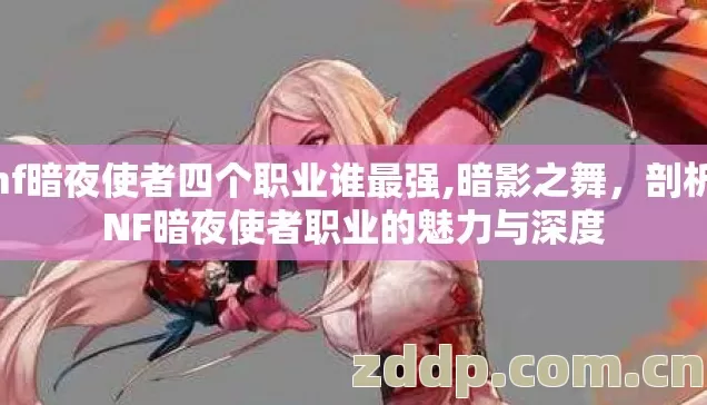 dnf暗夜使者四个职业谁最强,暗影之舞,剖析DNF暗夜使者职业的魅力与深度 dnf暗夜使者四个职业谁最强,暗影之舞,剖析DNF暗夜使者职业的魅力与深度