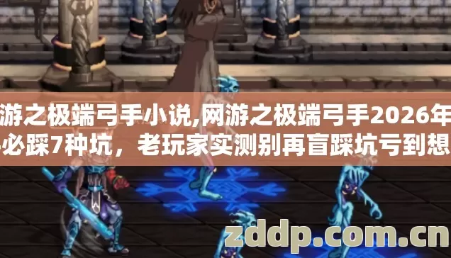 网游之极端弓手小说,网游之极端弓手2026年新手必踩7种坑,老玩家实测别再盲踩坑亏到想删客户端 网游之极端弓手小说,网游之极端弓手2026年新手必踩7种坑,老玩家实测别再盲踩坑亏到想删客户端