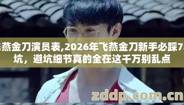 飞燕金刀演员表,2026年飞燕金刀新手必踩7种坑,避坑细节真的全在这千万别乱点 飞燕金刀演员表,2026年飞燕金刀新手必踩7种坑,避坑细节真的全在这千万别乱点