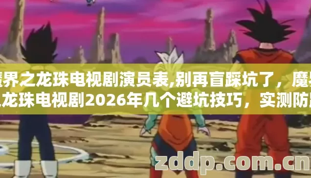 魔界之龙珠电视剧演员表,别再盲踩坑了,魔界之龙珠电视剧2026年几个避坑技巧,实测防踩雷实用指南 魔界之龙珠电视剧演员表,别再盲踩坑了,魔界之龙珠电视剧2026年几个避坑技巧,实测防踩雷实用指南