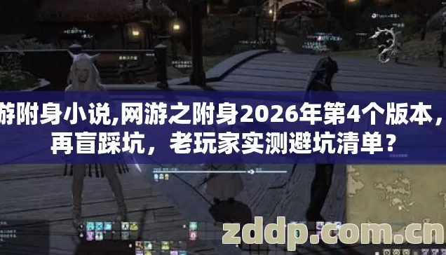网游附身小说,网游之附身2026年第4个版本,别再盲踩坑,老玩家实测避坑清单? 网游附身小说,网游之附身2026年第4个版本,别再盲踩坑,老玩家实测避坑清单?