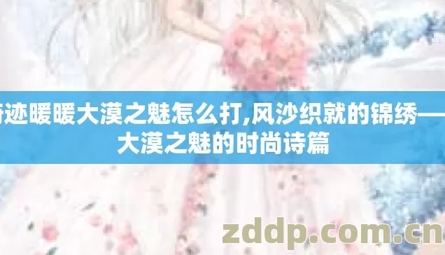 奇迹暖暖大漠之魅怎么打,风沙织就的锦绣——大漠之魅的时尚诗篇 奇迹暖暖大漠之魅怎么打,风沙织就的锦绣——大漠之魅的时尚诗篇