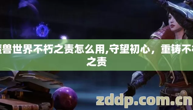 魔兽世界不朽之责怎么用,守望初心,重铸不朽之责 魔兽世界不朽之责怎么用,守望初心,重铸不朽之责