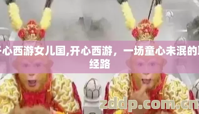 开心西游女儿国,开心西游,一场童心未泯的取经路 开心西游女儿国,开心西游,一场童心未泯的取经路