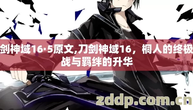 刀剑神域16·5原文,刀剑神域16,桐人的终极挑战与羁绊的升华 刀剑神域16·5原文,刀剑神域16,桐人的终极挑战与羁绊的升华